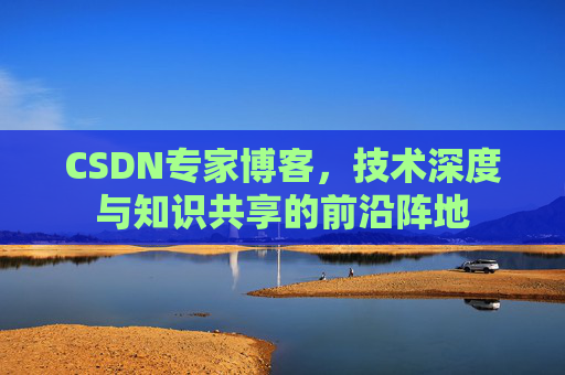 CSDN专家博客,技术深度与知识共享的前沿阵地